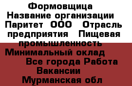 Формовщица › Название организации ­ Паритет, ООО › Отрасль предприятия ­ Пищевая промышленность › Минимальный оклад ­ 25 000 - Все города Работа » Вакансии   . Мурманская обл.,Оленегорск г.